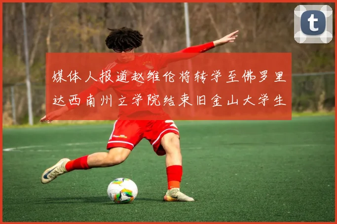 媒体人报道赵维伦将转学至佛罗里达西南州立学院结束旧金山大学生涯