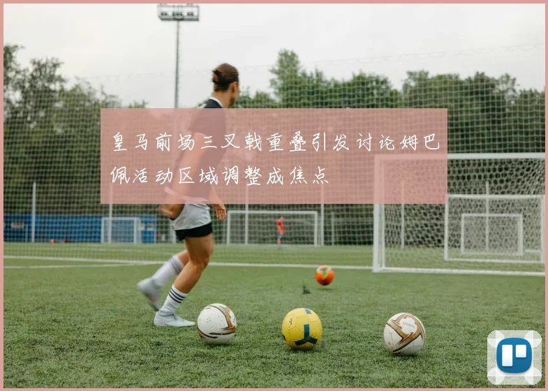 皇马前场三叉戟重叠引发讨论姆巴佩活动区域调整成焦点